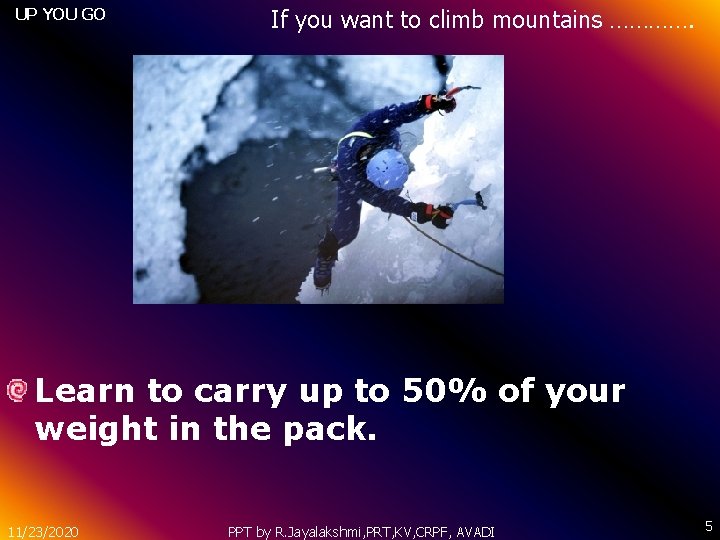 UP YOU GO If you want to climb mountains …………. Learn to carry up