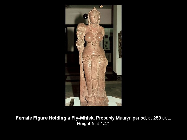 Female Figure Holding a Fly-Whisk. Probably Maurya period, c. 250 BCE. Height 5’ 4