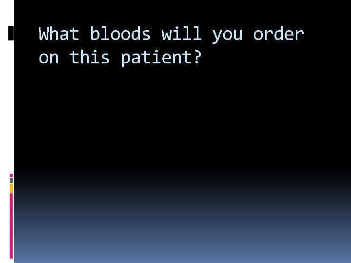 What bloods will you order on this patient? 