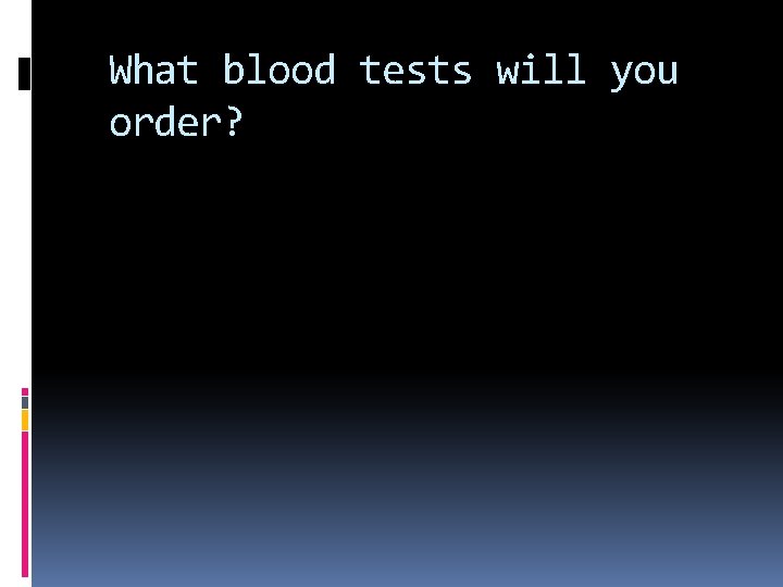 What blood tests will you order? 