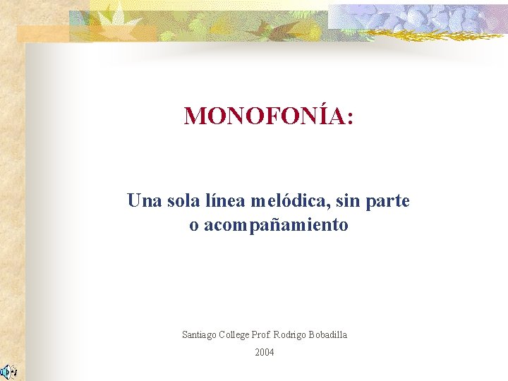 MONOFONÍA: Una sola línea melódica, sin parte o acompañamiento Santiago College Prof. Rodrigo Bobadilla