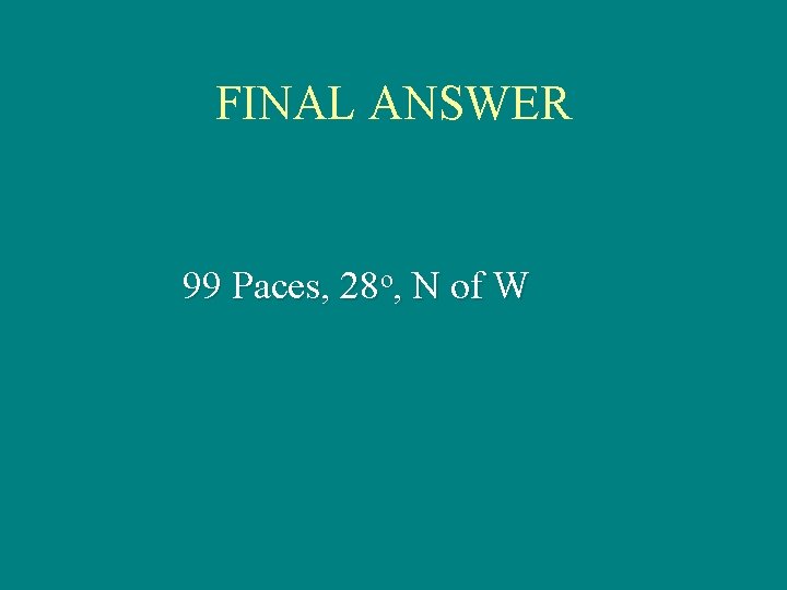 FINAL ANSWER 99 Paces, 28 o, N of W FINAL ANSWER 99 Paces, 28 o, N of W