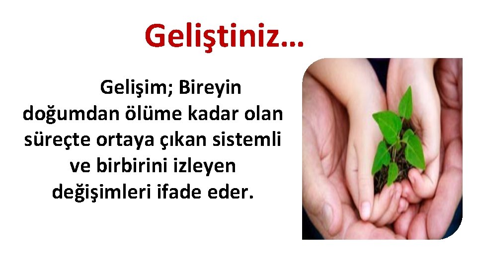 Geliştiniz… Gelişim; Bireyin doğumdan ölüme kadar olan süreçte ortaya çıkan sistemli ve birbirini izleyen