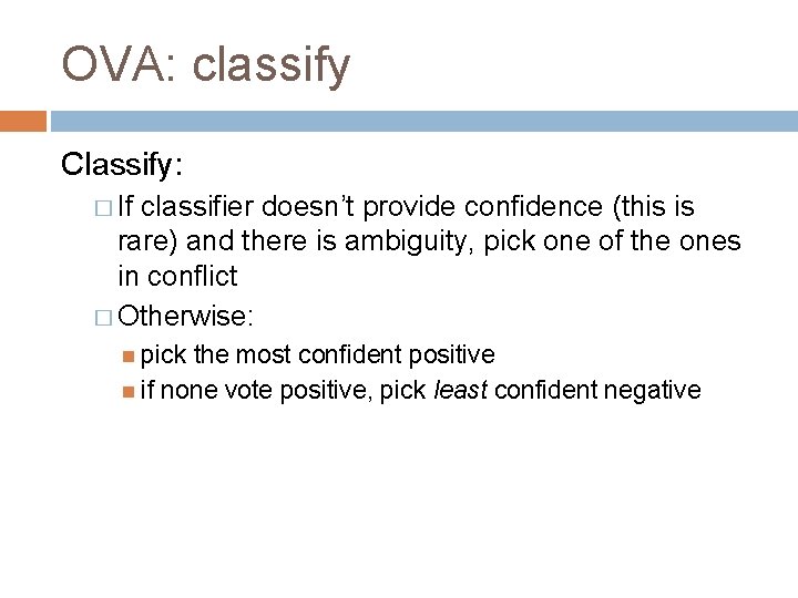 OVA: classify Classify: � If classifier doesn’t provide confidence (this is rare) and there