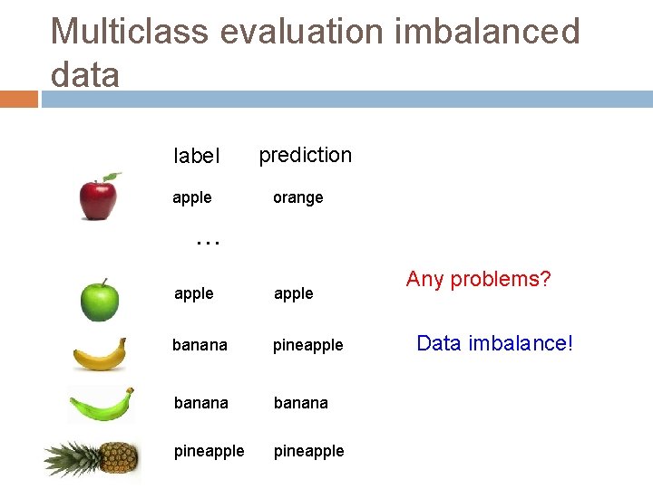 Multiclass evaluation imbalanced data label apple prediction orange … apple banana pineapple Any problems?