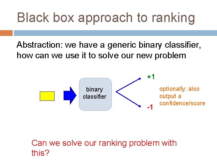 Black box approach to ranking Abstraction: we have a generic binary classifier, how can