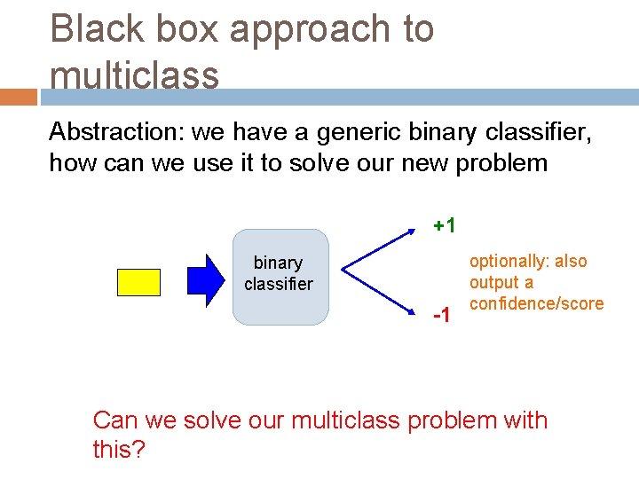 Black box approach to multiclass Abstraction: we have a generic binary classifier, how can