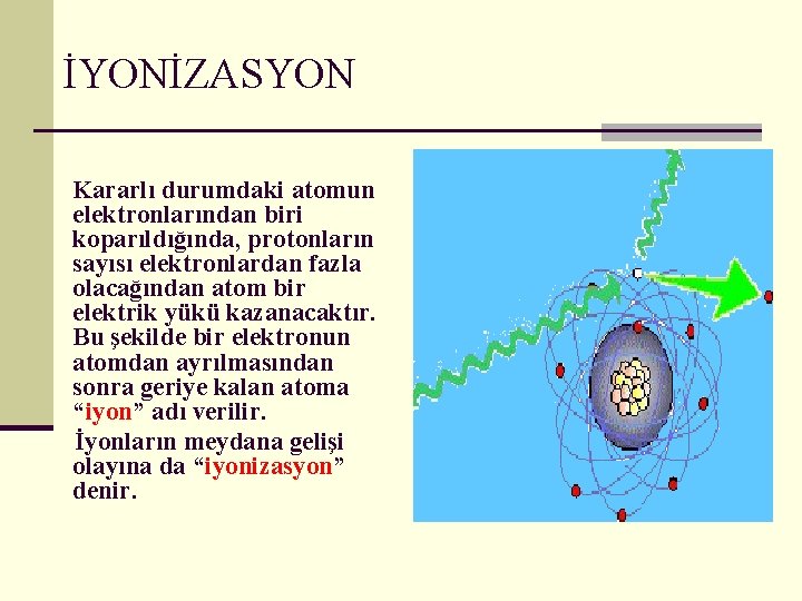  İYONİZASYON Kararlı durumdaki atomun elektronlarından biri koparıldığında, protonların sayısı elektronlardan fazla olacağından atom