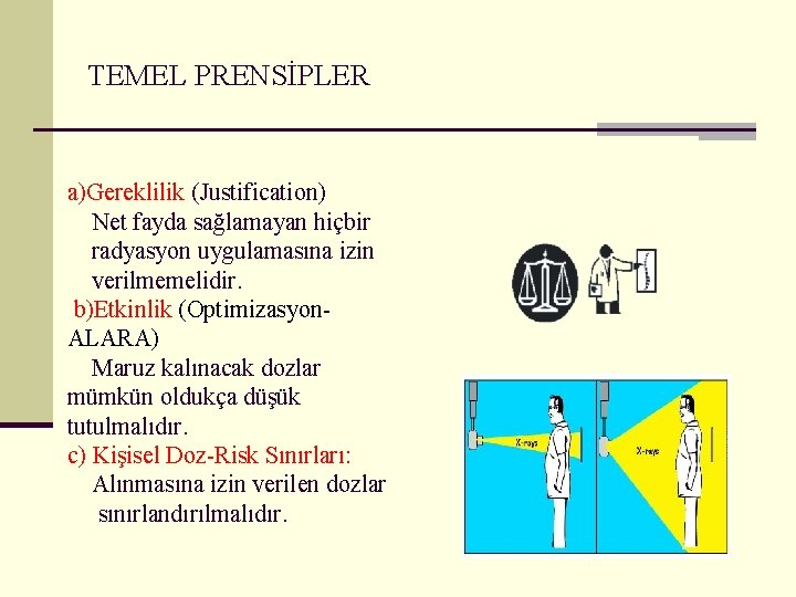 TEMEL PRENSİPLER a)Gereklilik (Justification) Net fayda sağlamayan hiçbir radyasyon uygulamasına izin verilmemelidir. b)Etkinlik (Optimizasyon.