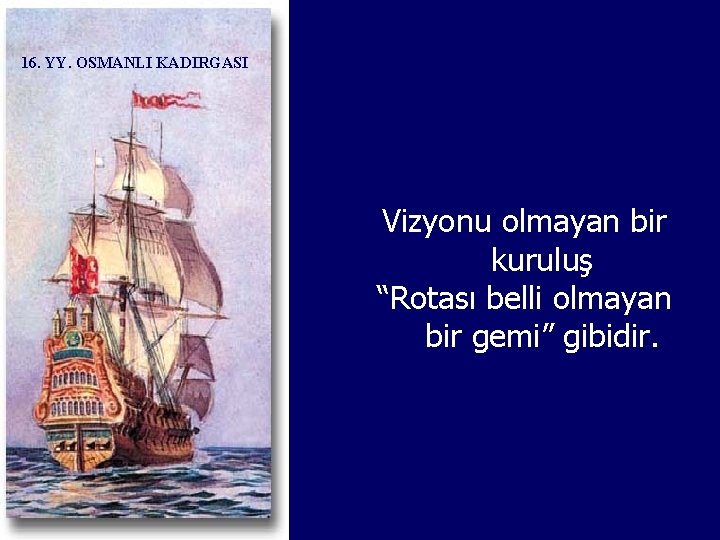 16. YY. OSMANLI KADIRGASI Vizyonu olmayan bir kuruluş “Rotası belli olmayan bir gemi” gibidir.