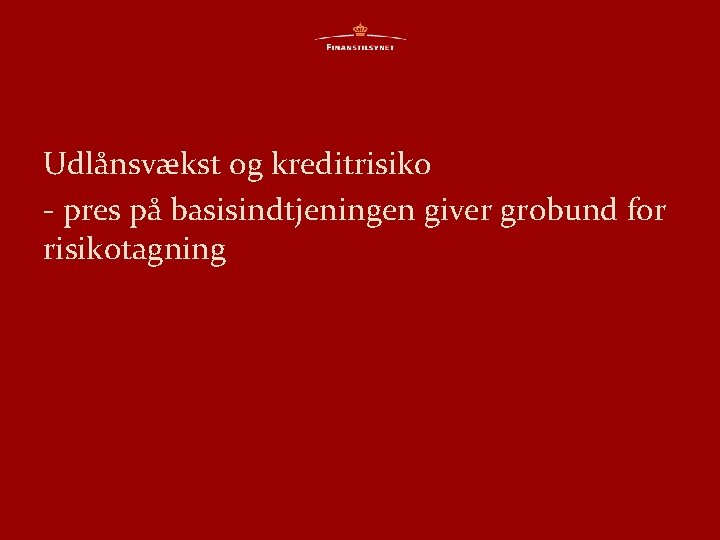 Udlånsvækst og kreditrisiko - pres på basisindtjeningen giver grobund for risikotagning 