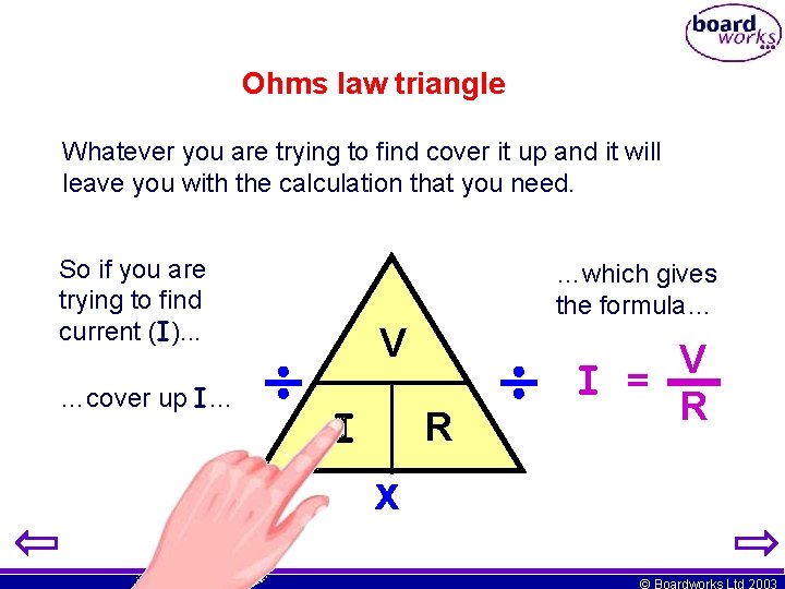 Ohms law triangle Whatever you are trying to find cover it up and it