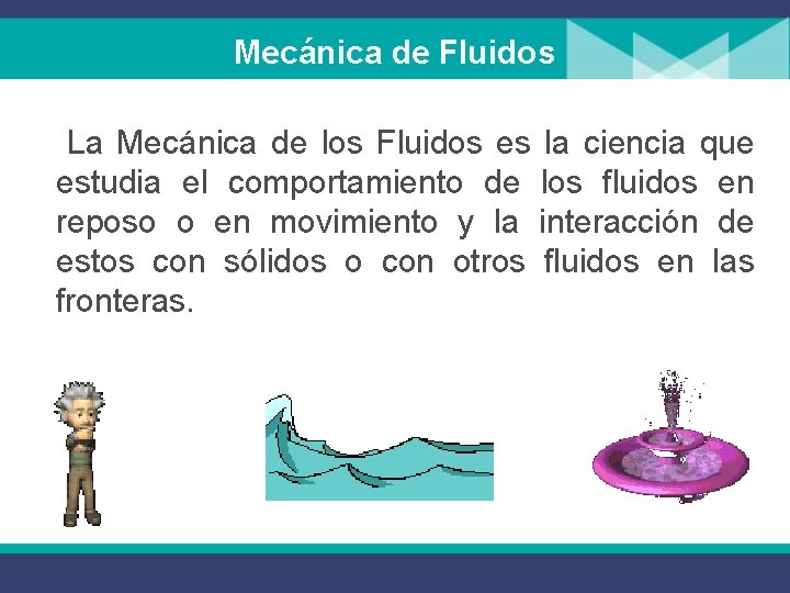 Mecánica de Fluidos La Mecánica de los Fluidos es la ciencia que estudia el