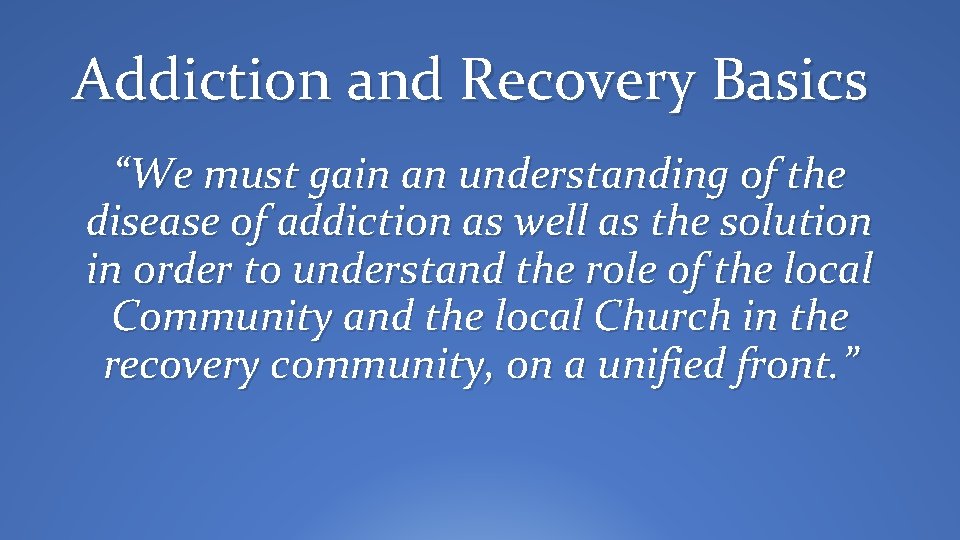 Addiction and Recovery Basics “We must gain an understanding of the disease of addiction