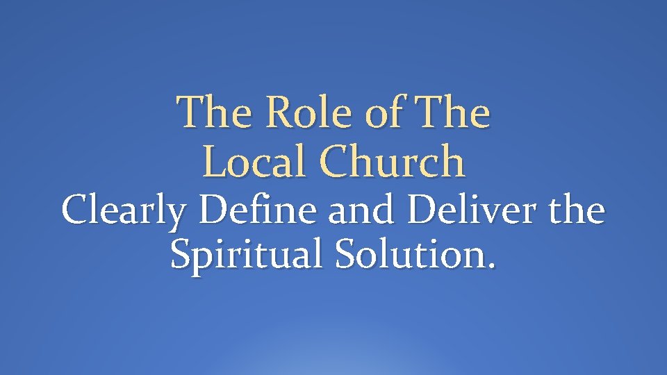 The Role of The Local Church Clearly Define and Deliver the Spiritual Solution. 