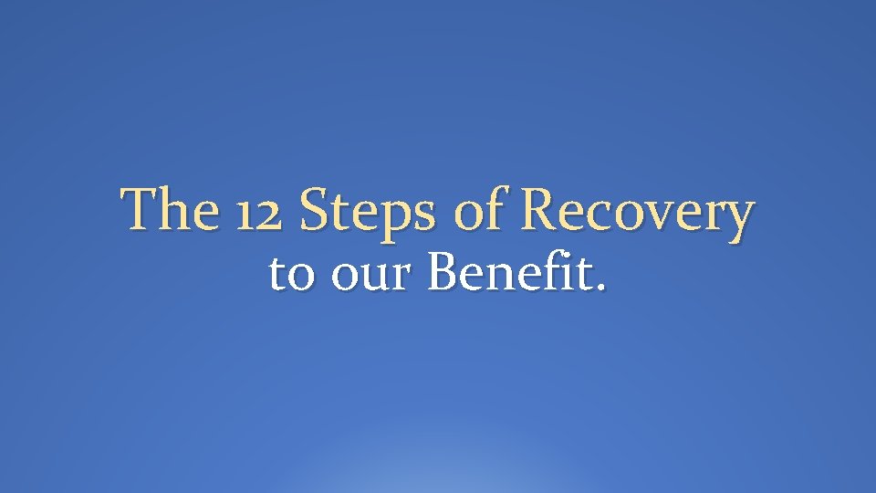 The 12 Steps of Recovery to our Benefit. 