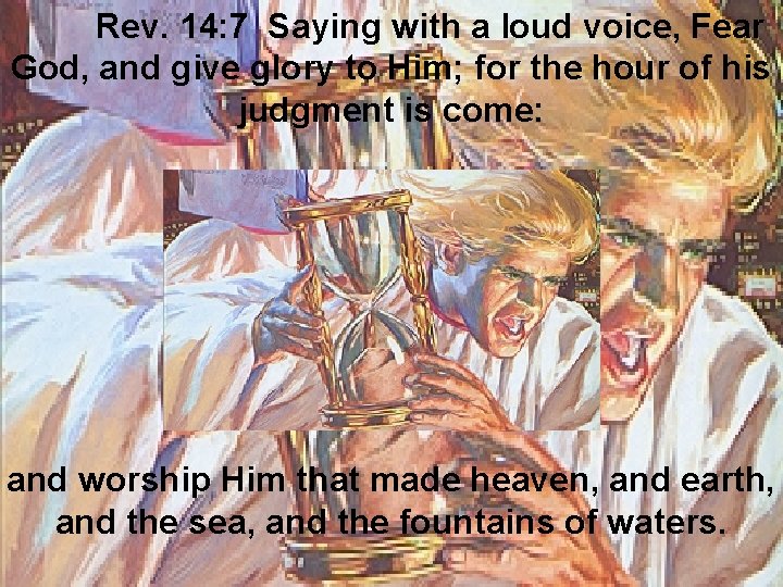 Rev. 14: 7 Saying with a loud voice, Fear God, and give glory to