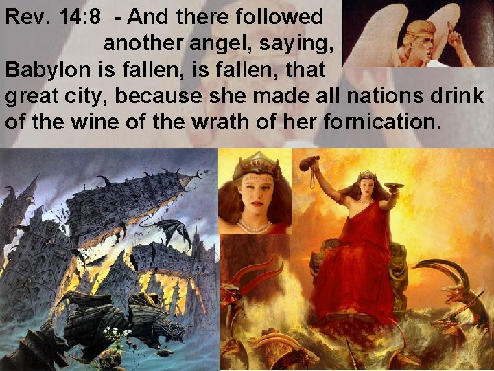 Rev. 14: 8 - And there followed another angel, saying, Babylon is fallen, that