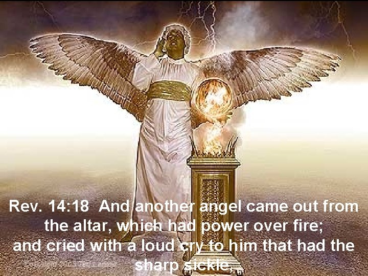 Rev. 14: 18 And another angel came out from the altar, which had power
