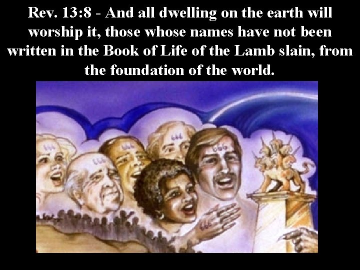 Rev. 13: 8 - And all dwelling on the earth will worship it, those