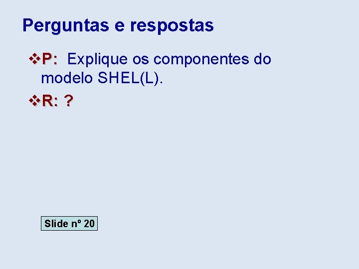 Perguntas e respostas v. P: Explique os componentes do modelo SHEL(L). v. R: ?