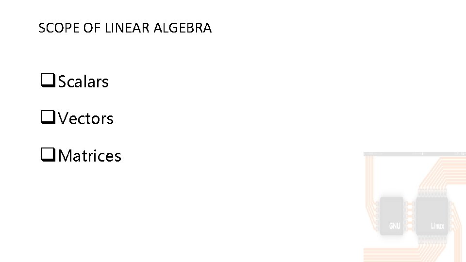 SCOPE OF LINEAR ALGEBRA q. Scalars q. Vectors q. Matrices 