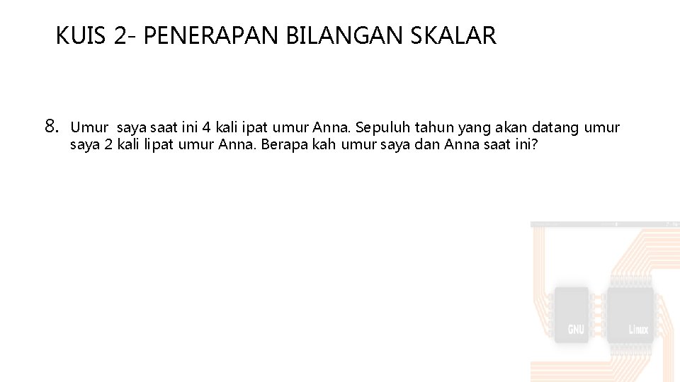 KUIS 2 - PENERAPAN BILANGAN SKALAR 8. Umur saya saat ini 4 kali ipat