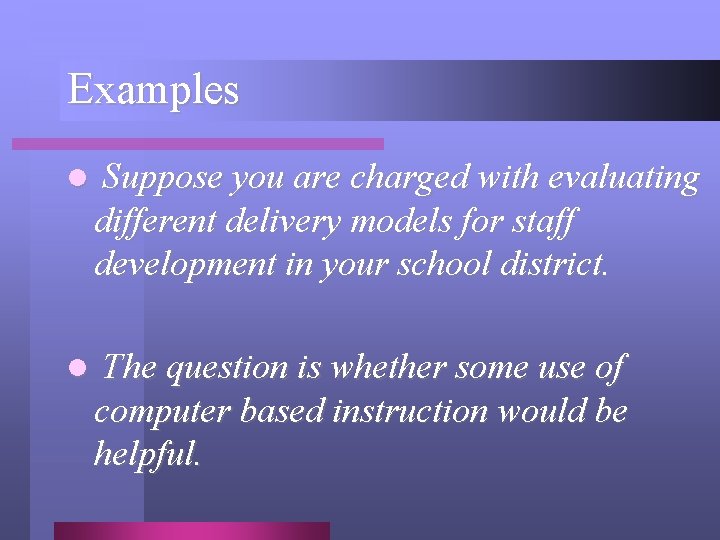 Examples l Suppose you are charged with evaluating different delivery models for staff development