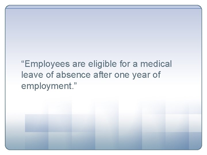 “Employees are eligible for a medical leave of absence after one year of employment.