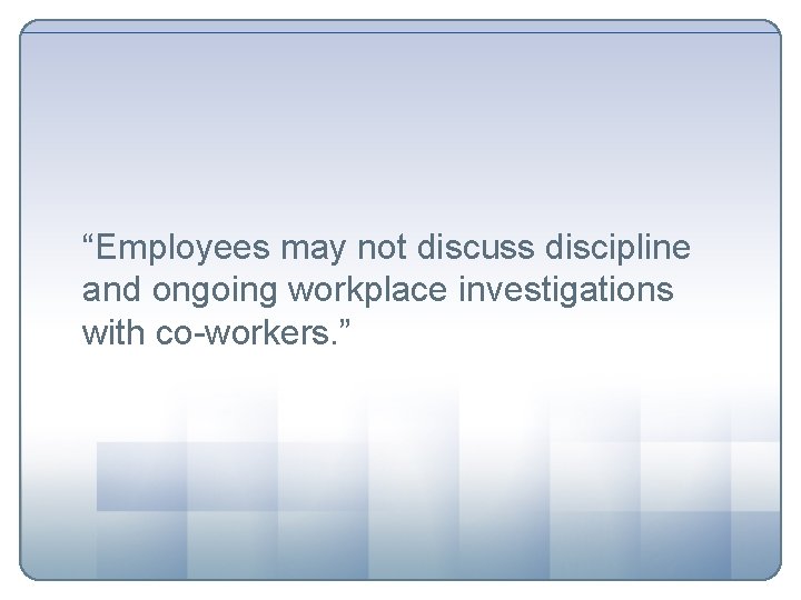 “Employees may not discuss discipline and ongoing workplace investigations with co-workers. ” 
