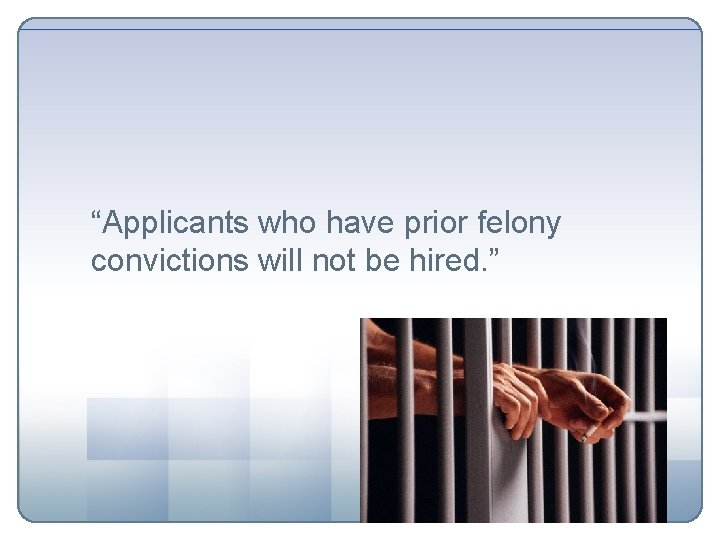 “Applicants who have prior felony convictions will not be hired. ” 