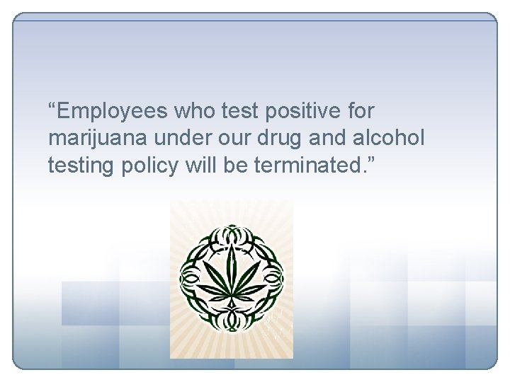 “Employees who test positive for marijuana under our drug and alcohol testing policy will