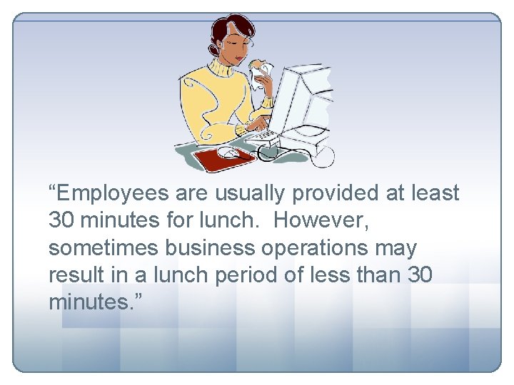 “Employees are usually provided at least 30 minutes for lunch. However, sometimes business operations