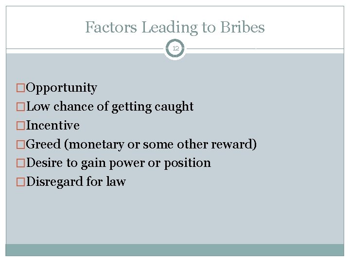 Factors Leading to Bribes 12 �Opportunity �Low chance of getting caught �Incentive �Greed (monetary