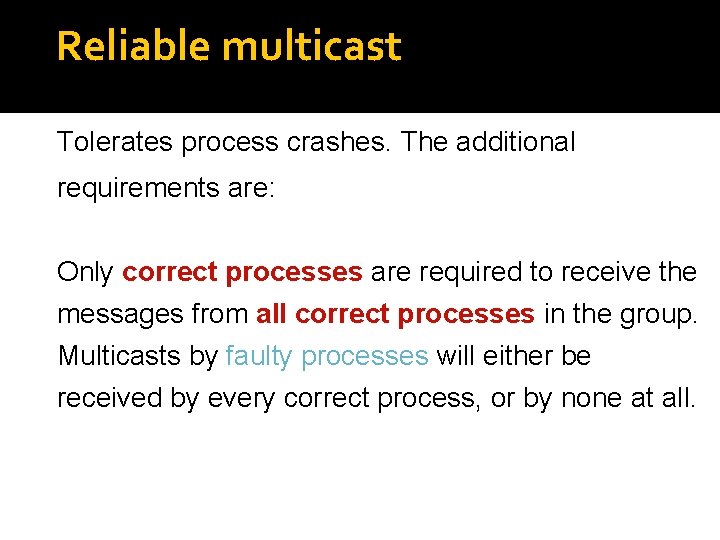 Reliable multicast Tolerates process crashes. The additional requirements are: Only correct processes are required