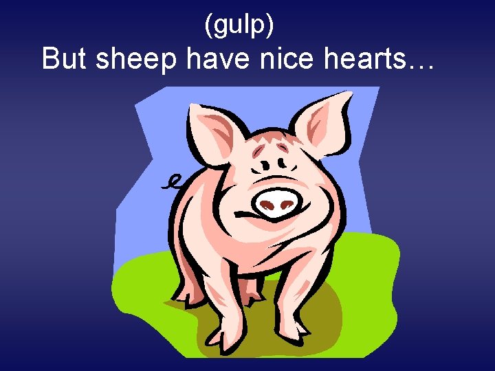 (gulp) But sheep have nice hearts… 