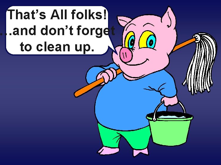 That’s All folks! …and don’t forget to clean up. 