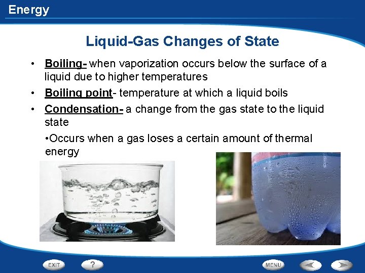 Energy Liquid-Gas Changes of State • Boiling- when vaporization occurs below the surface of