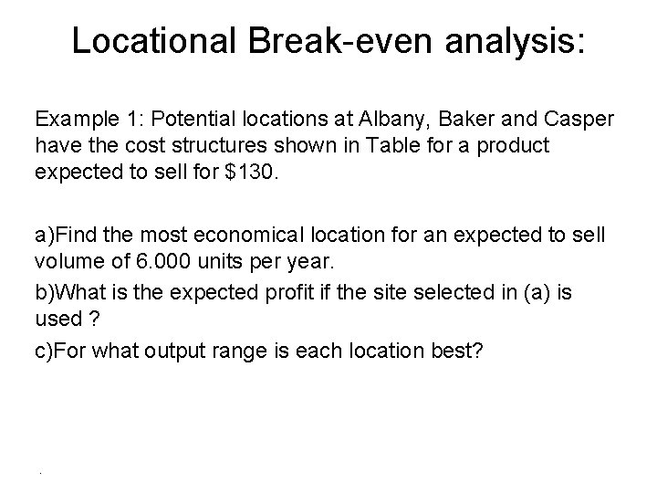 Locational Break-even analysis: Example 1: Potential locations at Albany, Baker and Casper have the