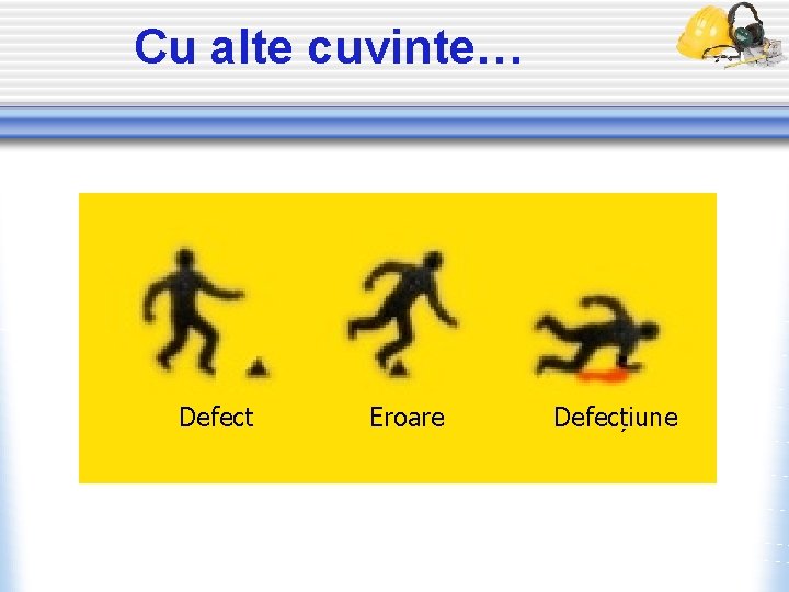 Cu alte cuvinte… Defect Eroare Defecțiune 