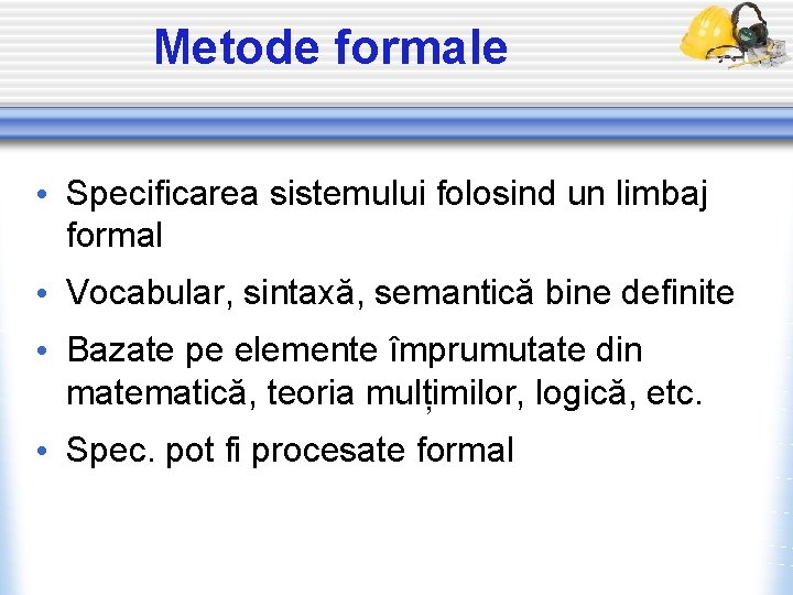 Metode formale • Specificarea sistemului folosind un limbaj formal • Vocabular, sintaxă, semantică bine