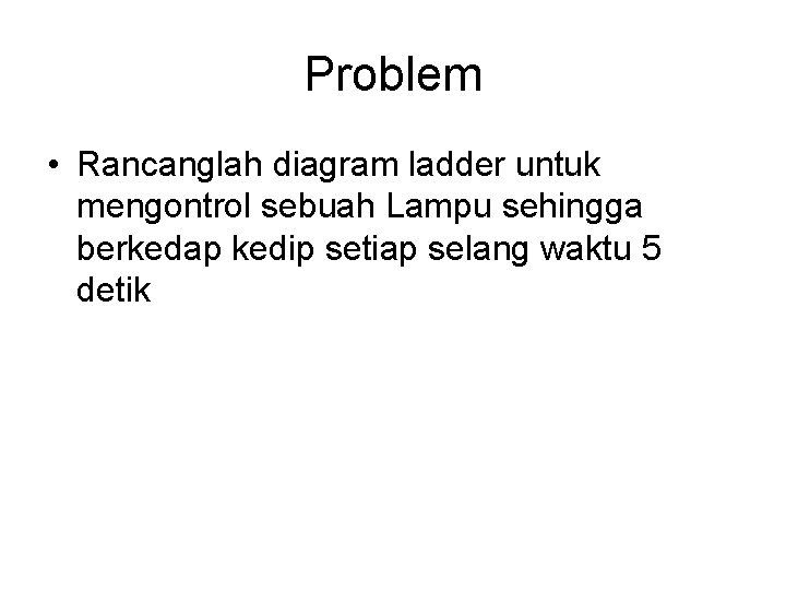 Problem • Rancanglah diagram ladder untuk mengontrol sebuah Lampu sehingga berkedap kedip setiap selang Problem • Rancanglah diagram ladder untuk mengontrol sebuah Lampu sehingga berkedap kedip setiap selang