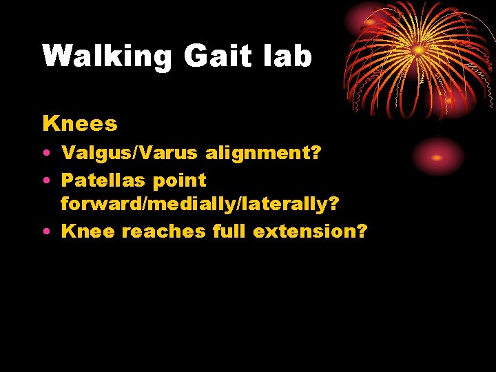 Walking Gait lab Knees • Valgus/Varus alignment? • Patellas point forward/medially/laterally? • Knee reaches