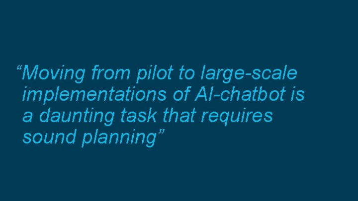 “Moving from pilot to large-scale implementations of AI-chatbot is a daunting task that requires