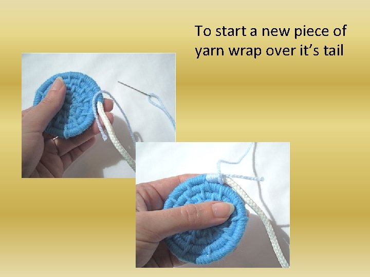 To start a new piece of yarn wrap over it’s tail 