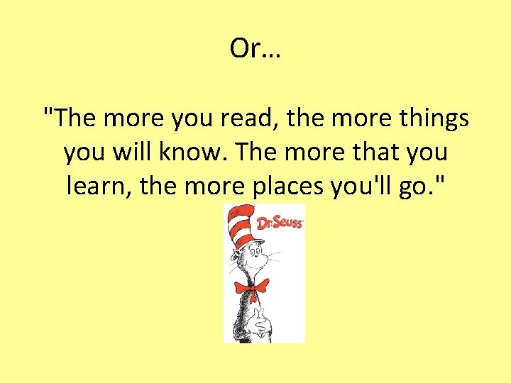 Or… "The more you read, the more things you will know. The more that