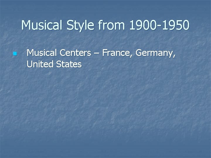 Musical Style from 1900 -1950 n Musical Centers – France, Germany, United States 