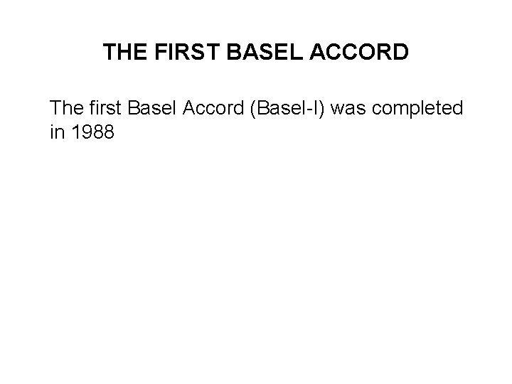 THE FIRST BASEL ACCORD The first Basel Accord (Basel-I) was completed in 1988 