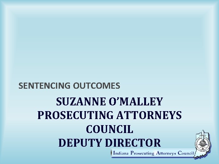 SENTENCING OUTCOMES SUZANNE O’MALLEY PROSECUTING ATTORNEYS COUNCIL DEPUTY DIRECTOR 