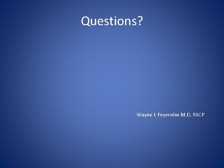 Questions? Wayne L Feyereisn M. D. FACP 